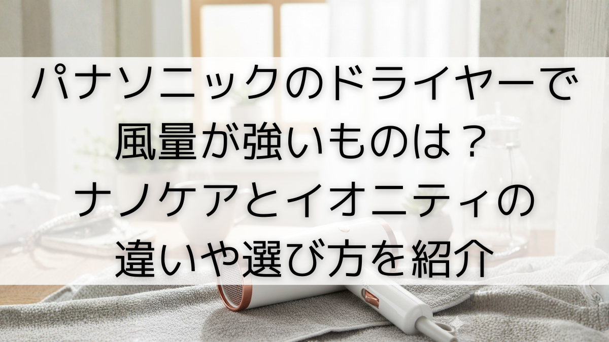 パナソニックのドライヤーで風量が強いものは？ナノケアとイオニティの違いや選び方を紹介