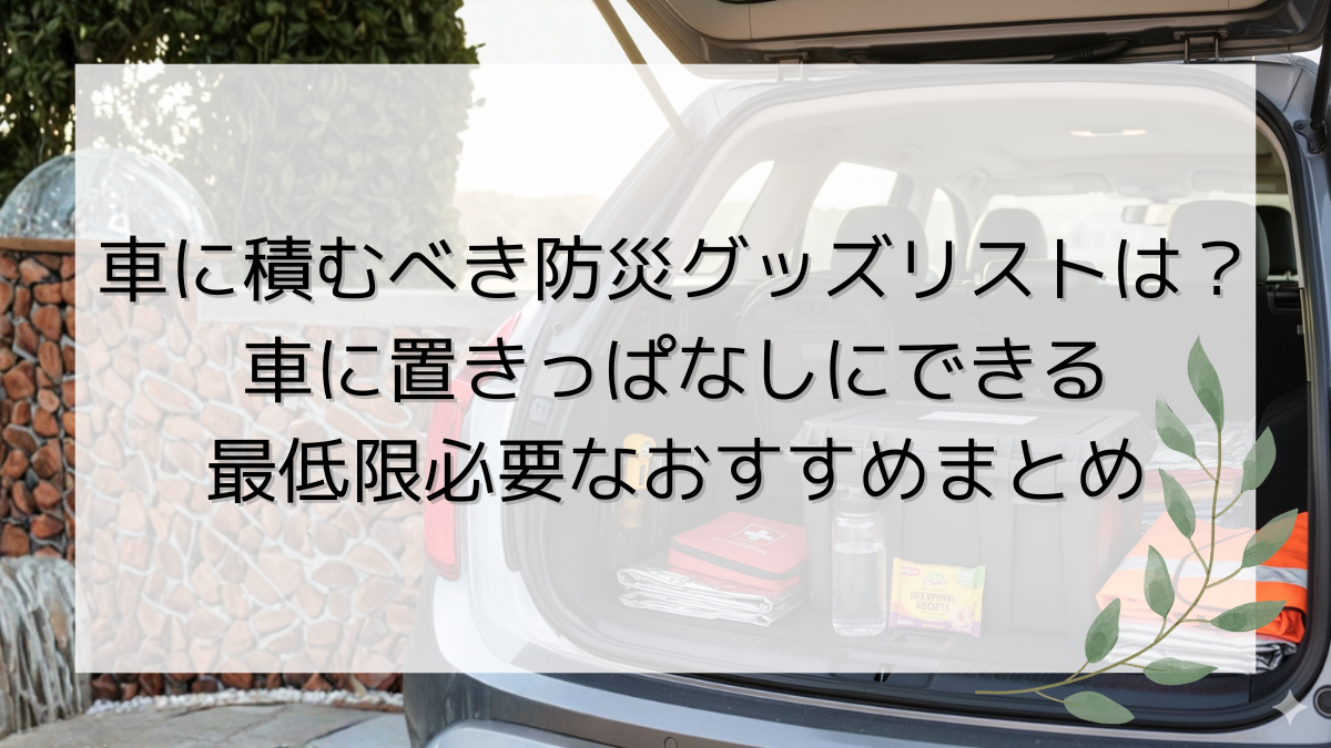 車に積むべき防災グッズリストは？車に置きっぱなしにできる最低限必要なおすすめまとめ